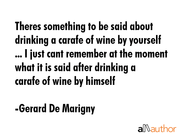 Theres something to be said about drinking a carafe of wine by yourself ... I just cant remember at the moment what it is said after drinking a carafe of wine by himself - Gerard De Marigny Quote