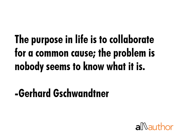 The purpose in life is to collaborate for a common cause; the problem is nobody seems to know what... - Gerhard Gschwandtner Quote GIF