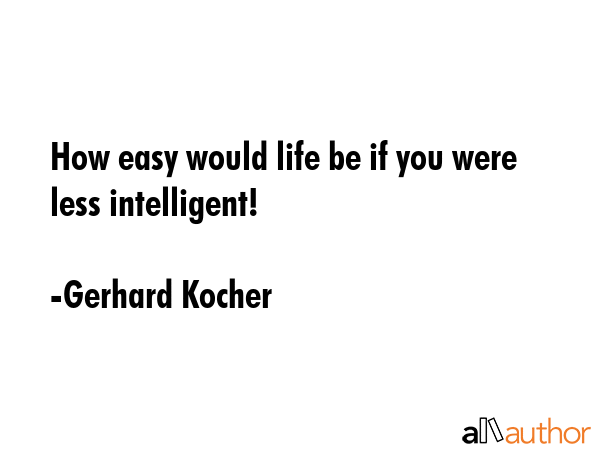How easy would life be if you were less intelligent! - Gerhard Kocher Quote