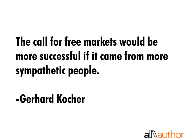 The call for free markets would be more successful if it came from more sympathetic people. - Gerhard Kocher Quote