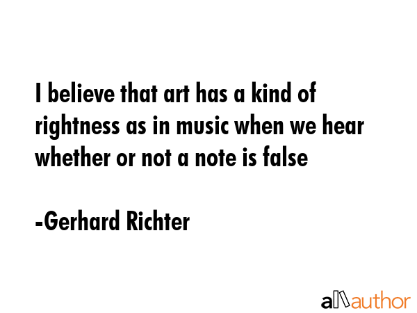 I believe that art has a kind of rightness as in music when we hear whether or not a note is false - Gerhard Richter Quote GIF