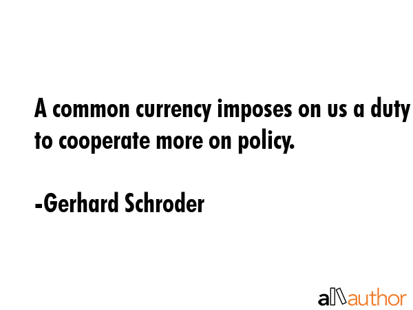 A common currency imposes on us a duty to cooperate more on policy. - Gerhard Schroder Quote GIF