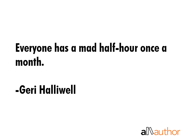 Everyone has a mad half-hour once a month. - Geri Halliwell Quote