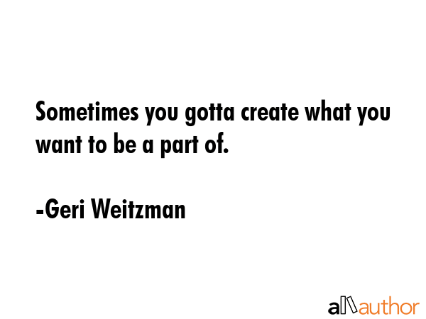 Sometimes you gotta create what you want to be a part of. - Geri Weitzman Quote GIF
