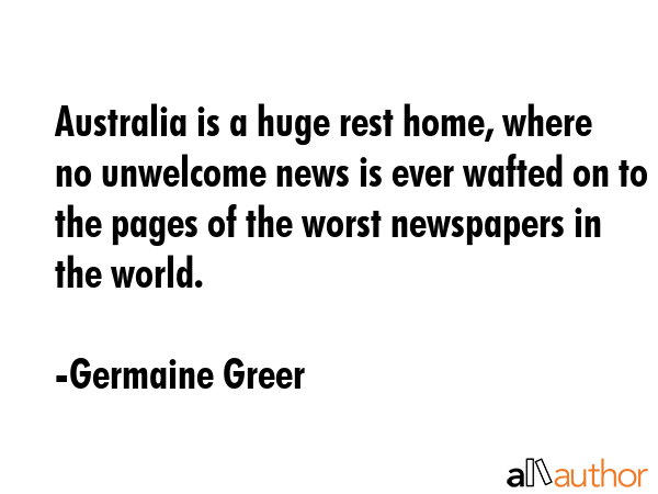 Australia is a huge rest home, where no unwelcome news is ever wafted on to the pages of the worst... - Germaine Greer Quote GIF