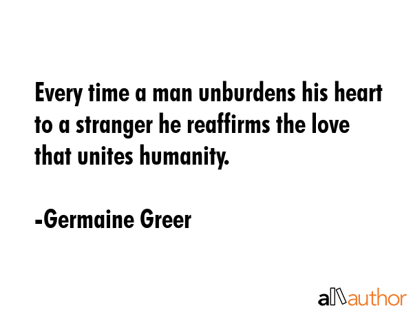 Every time a man unburdens his heart to a stranger he reaffirms the love that unites humanity. - Germaine Greer Quote GIF