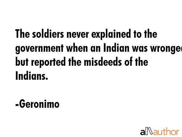 The soldiers never explained to the government when an Indian was wronged, but reported the... - Geronimo Quote GIF