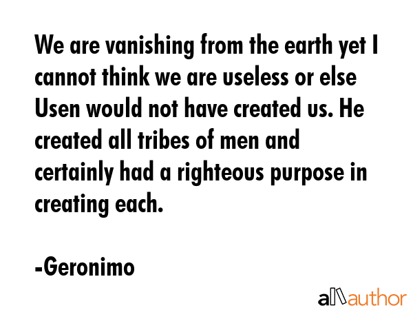 We are vanishing from the earth yet I cannot think we are useless or else Usen would not have... - Geronimo Quote GIF