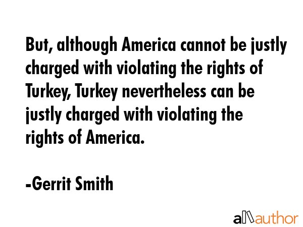 But, although America cannot be justly charged with violating the rights of Turkey, Turkey... - Gerrit Smith Quote GIF