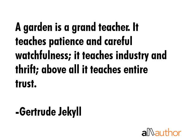 A garden is a grand teacher. It teaches patience and careful watchfulness; it teaches industry and... - Gertrude Jekyll Quote GIF