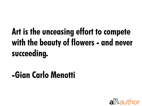 Art is the unceasing effort to compete with the beauty of flowers - and never succeeding. - Gian Carlo Menotti Quote GIF