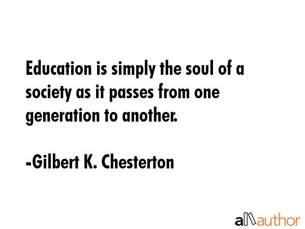 Education is simply the soul of a society as it passes from one generation to another. - Gilbert K. Chesterton Quote