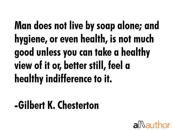 Man does not live by soap alone; and hygiene, or even health, is not much good unless you can take... - Gilbert K. Chesterton Quote GIF