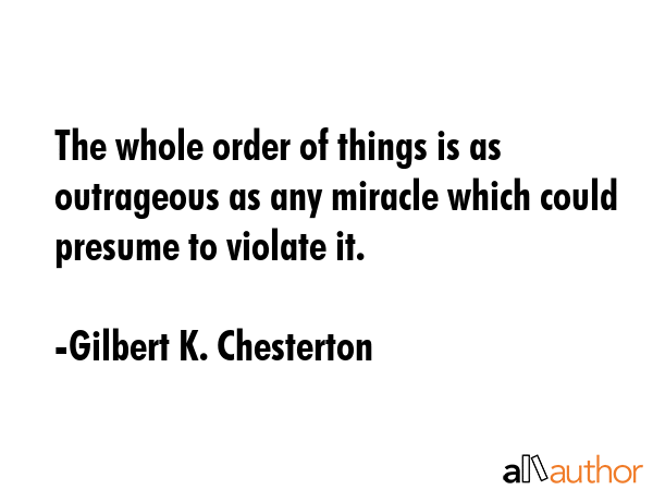 The whole order of things is as outrageous as any miracle which could presume to violate it. - Gilbert K. Chesterton Quote GIF