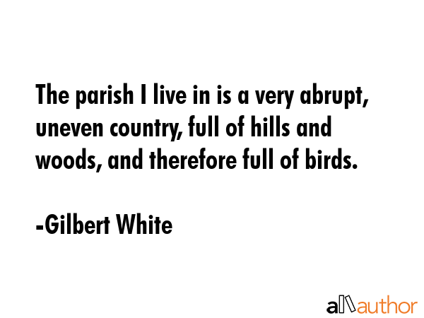 The parish I live in is a very abrupt, uneven country, full of hills and woods, and therefore full... - Gilbert White Quote GIF