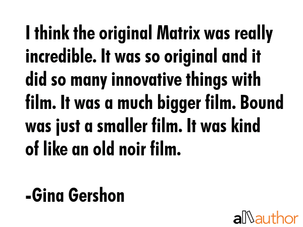 I think the original Matrix was really incredible. It was so original and it did so many innovative... - Gina Gershon Quote GIF