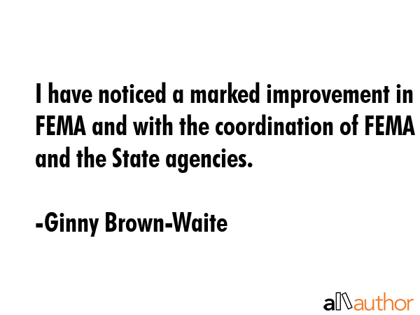 I have noticed a marked improvement in FEMA and with the coordination of FEMA and the State... - Ginny Brown-Waite Quote GIF