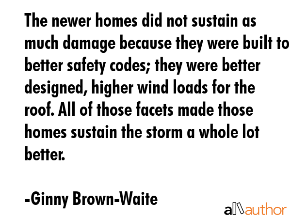 The newer homes did not sustain as much damage because they were built to better safety codes; they... - Ginny Brown-Waite Quote GIF