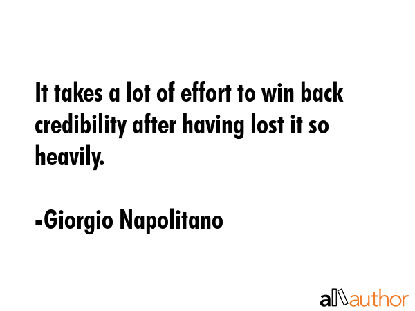 It takes a lot of effort to win back credibility after having lost it so heavily. - Giorgio Napolitano Quote GIF