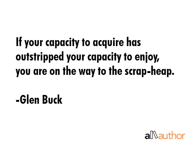 If your capacity to acquire has outstripped your capacity to enjoy, you are on the way to the... - Glen Buck Quote GIF