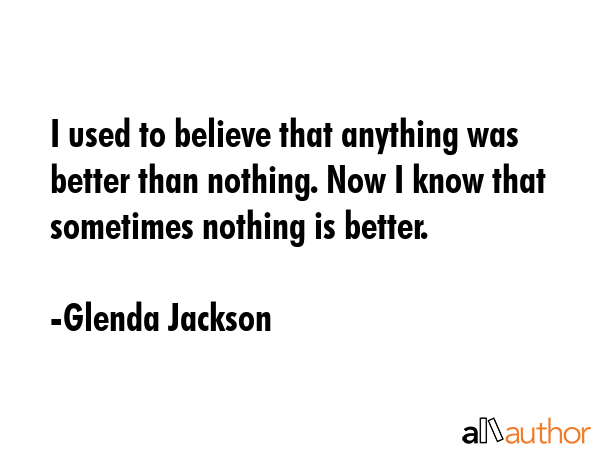 I used to believe that anything was better than nothing. Now I know that sometimes nothing is... - Glenda Jackson Quote GIF