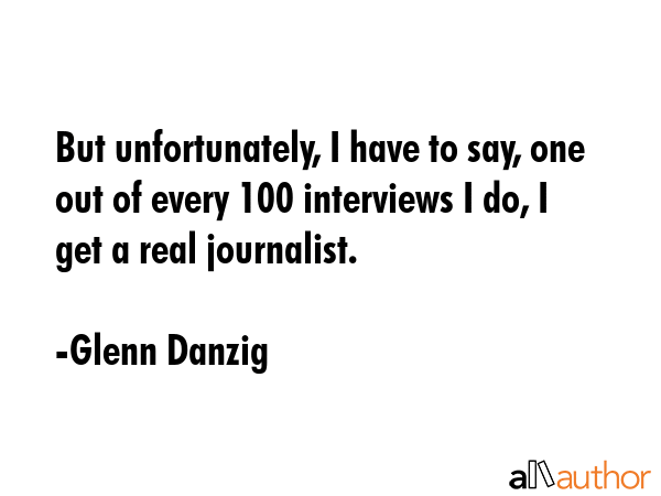 But unfortunately, I have to say, one out of every 100 interviews I do, I get a real journalist. - Glenn Danzig Quote GIF