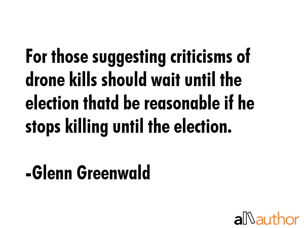 For those suggesting criticisms of drone kills should wait until the election thatd be reasonable... - Glenn Greenwald Quote GIF