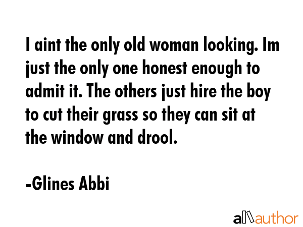 I aint the only old woman looking. Im just the only one honest enough to admit it. The others just... - Glines Abbi Quote GIF
