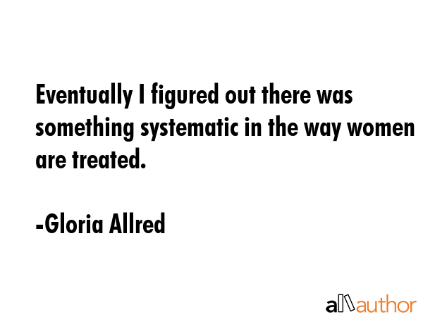 Eventually I figured out there was something systematic in the way women are treated. - Gloria Allred Quote GIF