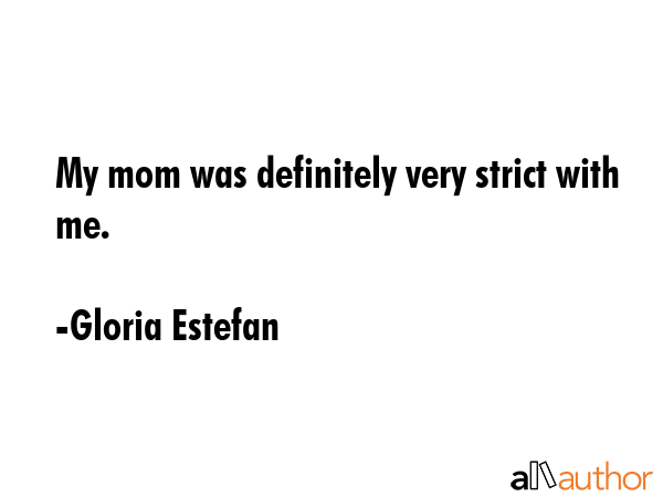 My mom was definitely very strict with me. - Gloria Estefan Quote