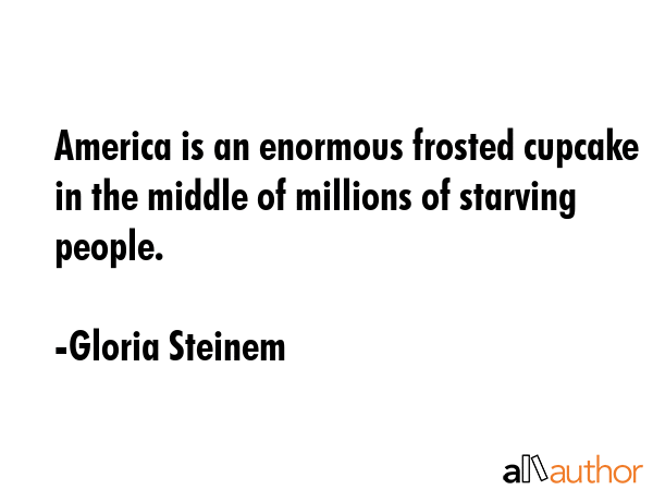 America is an enormous frosted cupcake in the middle of millions of starving people. - Gloria Steinem Quote GIF