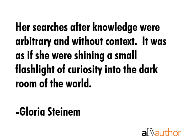 Her searches after knowledge were arbitrary and without context.  It was as if she were shining a... - Gloria Steinem Quote GIF