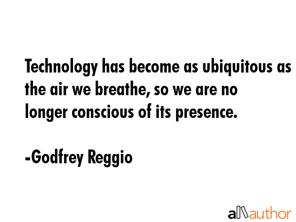 Technology has become as ubiquitous as the air we breathe, so we are no longer conscious of its... - Godfrey Reggio Quote GIF