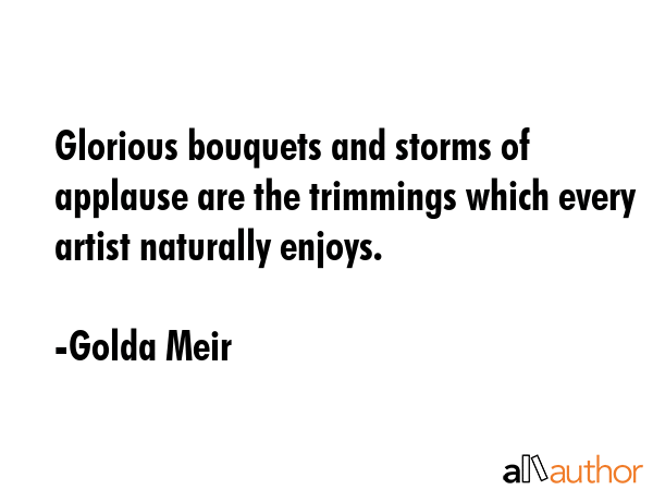 Glorious bouquets and storms of applause are the trimmings which every artist naturally enjoys. - Golda Meir Quote GIF
