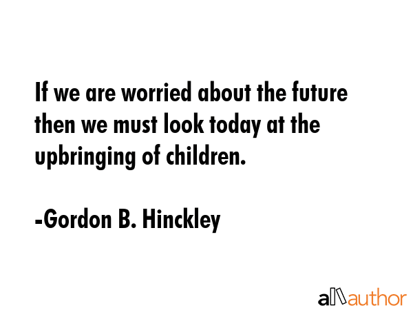 If we are worried about the future then we must look today at the upbringing of children. - Gordon B. Hinckley Quote GIF