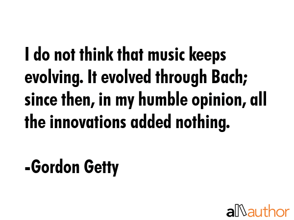 I do not think that music keeps evolving. It evolved through Bach; since then, in my humble... - Gordon Getty Quote GIF