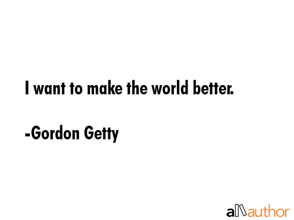 I want to make the world better. - Gordon Getty Quote GIF