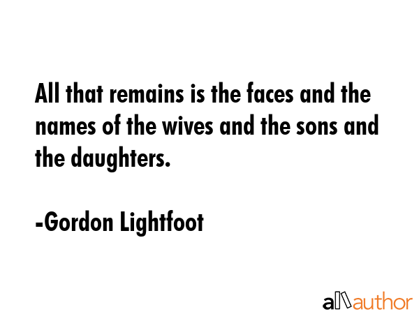 All that remains is the faces and the names of the wives and the sons and the daughters. - Gordon Lightfoot Quote GIF