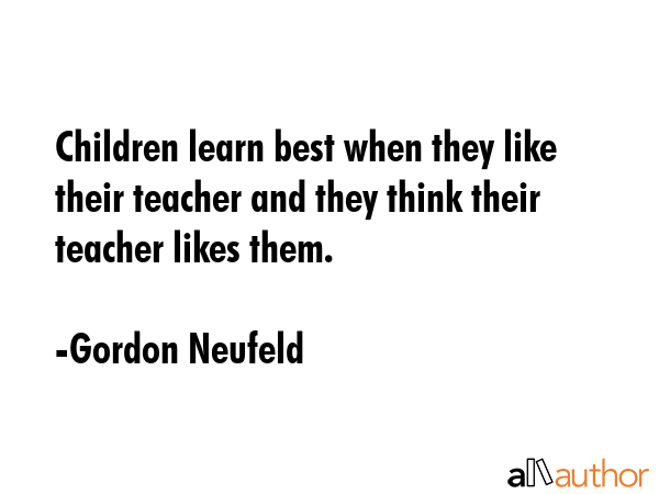 Children learn best when they like their teacher and they think their teacher likes them. - Gordon Neufeld Quote GIF