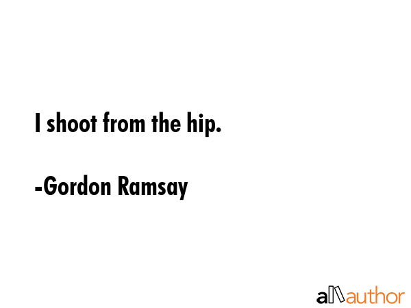 I shoot from the hip. - Gordon Ramsay Quote GIF