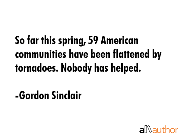 So far this spring, 59 American communities have been flattened by tornadoes. Nobody has helped. - Gordon Sinclair Quote GIF