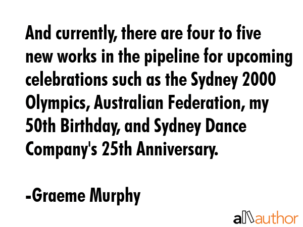 And currently, there are four to five new works in the pipeline for upcoming celebrations such as... - Graeme Murphy Quote GIF