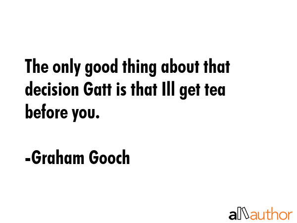 The only good thing about that decision Gatt is that Ill get tea before you. - Graham Gooch Quote GIF