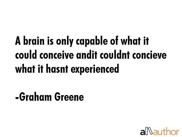 A brain is only capable of what it could conceive andit couldnt concieve what it hasnt experienced - Graham Greene Quote GIF