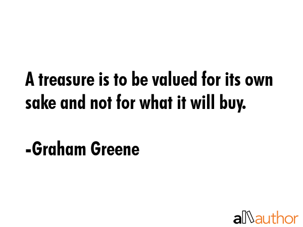 A treasure is to be valued for its own sake and not for what it will buy. - Graham Greene Quote