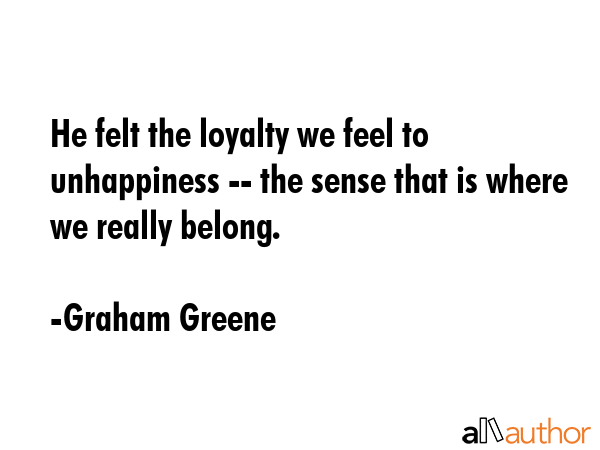 He felt the loyalty we feel to unhappiness -- the sense that is where we really belong. - Graham Greene Quote GIF