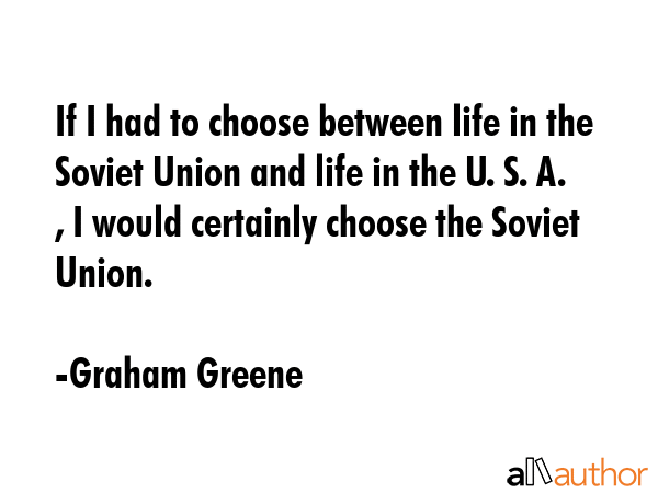 If I had to choose between life in the Soviet Union and life in the U. S. A. , I would certainly... - Graham Greene Quote GIF