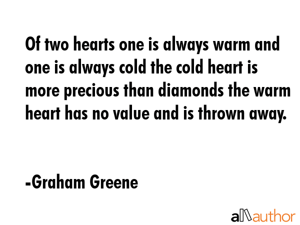 Of two hearts one is always warm and one is always cold the cold heart is more precious than diamonds the warm heart has no value and is thrown away. - Graham Greene Quote