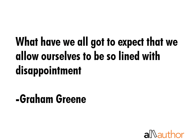 What have we all got to expect that we allow ourselves to be so lined with disappointment - Graham Greene Quote