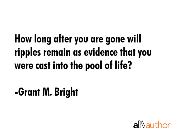 How long after you are gone will ripples remain as evidence that you were cast into the pool of... - Grant M. Bright Quote GIF